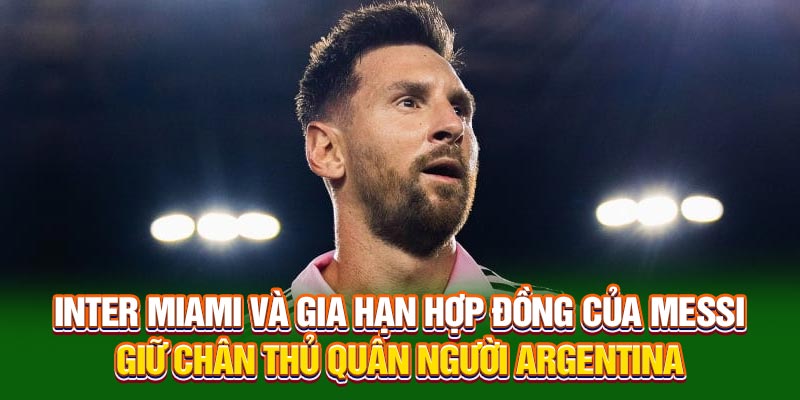 Inter Miami và thông tin gia hạn hợp đồng của Messi Mới Nhất 5 Inter Miami và gia hạn hợp đồng của Messi giữ chân thủ quân người Argentina